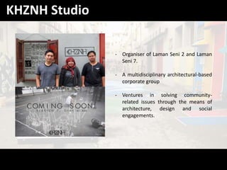 - Organiser of Laman Seni 2 and Laman
Seni 7.
- A multidisciplinary architectural-based
corporate group
- Ventures in solving community-
related issues through the means of
architecture, design and social
engagements.
KHZNH Studio
 