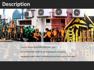 Description
- Features Masjid Salahuddin Abdul Aziz Shah.
- Shows Shah Alam residents working together cleaning up.
- Highlighting MBSA effort in providing bicycle lanes around Shah Alam.
 