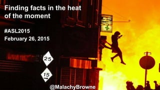 @MalachyBrowne
Finding facts in the heat
of the moment
#ASL2015
February 26, 2015
 