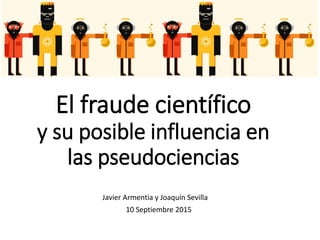 El fraude científico
y su posible influencia en
las pseudociencias
Javier Armentia y Joaquín Sevilla
10 Septiembre 2015
 