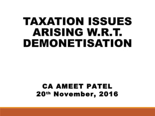 TAXATION ISSUES
ARISING W.R.T.
DEMONETISATION
CA AMEET PATEL
20th
November, 2016
 
