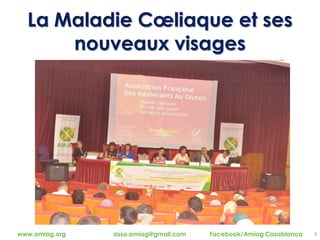 La Maladie Cœliaque et ses
nouveaux visages
3www.amiag.org asso.amiag@gmail.com Facebook/Amiag Casablanca
 