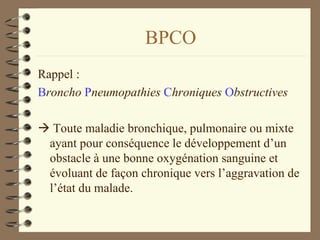 BPCO Rappel : B roncho   P neumopathies   C hroniques   O bstructives    Toute maladie bronchique, pulmonaire ou mixte ayant pour conséquence le développement d’un obstacle à une bonne oxygénation sanguine et évoluant de façon chronique vers l’aggravation de l’état du malade. 