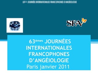 63 èmes  JOURNÉES INTERNATIONALES FRANCOPHONES D’ANGÉIOLOGIE Paris janvier 2011  63 èmes  JOURNÉES INTERNATIONALES FRANCOPHONES D’ANGÉIOLOGIE 63 èmes  JOURNÉES INTERNATIONALES FRANCOPHONES D’ANGÉIOLOGIE 