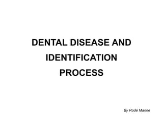 DENTAL DISEASE AND IDENTIFICATION PROCESS By Rodé Marine 