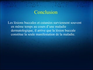 Conclusion  Les lésions buccales et cutanées surviennent souvent en même temps au cours d’une maladie dermatologique, il arrive que la lésion buccale constitue la seule manifestation de la maladie. 