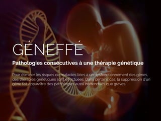 GÉNEFFÉ
Pathologies consécutives à une thérapie génétique
Pour éliminer les risques de maladies liées à un dysfonctionnement des gènes,
des thérapies génétiques sont eﬀectuées. Dans certains cas, la suppression d’un
gène fait apparaître des pathologies aussi inattendues que graves.
 