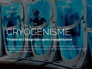 CRYOGÈNISME
Trouble de l'intégration après cryogénisation
Quand on parviendra à congeler nos corps et à les réveiller dans un autre
millénaire, on risque d’avoir mal à s’adapter. Il faudra réapprendre le langage et les
règles d’une autre époque.
 