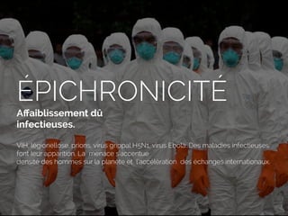 ÉPICHRONICITÉ
Aﬀaiblissement dû
infectieuses.
VIH, légionellose, prions, virus grippal H5N1, virus Ebola…Des maladies infectieuses
font leur apparition. La menace s'accentue
densité des hommes sur la planète et l’accélération des échanges internationaux.
 
 