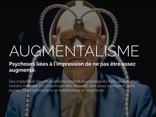 AUGMENTALISME
Psychoses liées à l’impression de ne pas être assez
augmenté.
Des implants et des médicaments rendent plus intelligents, forts, jeunes… Mais,
certains individus ont l’impression des ne jamais être assez intelligents, forts,
jeunes.. Ces insatisfactions se transforment en psychoses.
 