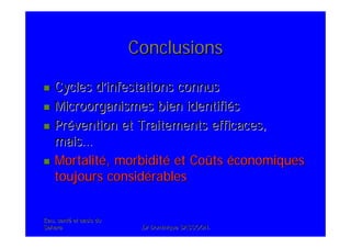 Eau, santEau, santéé et oasis duet oasis du
SaharaSahara .Dr Dominique SASSOON..Dr Dominique SASSOON.
ConclusionsConclusions
Cycles dCycles d’’infestations connusinfestations connus
Microorganismes bien identifiMicroorganismes bien identifiééss
PrPréévention et Traitements efficaces,vention et Traitements efficaces,
maismais……
MortalitMortalitéé, morbidit, morbiditéé et Coet Coûûtsts ééconomiquesconomiques
toujours considtoujours considéérablesrables
 