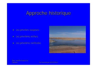 Eau, santEau, santéé et oasis duet oasis du
SaharaSahara .Dr Dominique SASSOON..Dr Dominique SASSOON.
Approche historiqueApproche historique
Les premiers soupLes premiers soupççonsons
Les premiLes premièères actionsres actions
Les premiLes premièères certitudesres certitudes
 