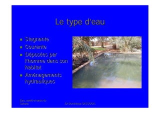 Eau, santEau, santéé et oasis duet oasis du
SaharaSahara .Dr Dominique SASSOON..Dr Dominique SASSOON.
Le type dLe type d’’eaueau
StagnanteStagnante
CouranteCourante
DDééposposéées pares par
ll’’homme dans sonhomme dans son
habitathabitat
AmAméénagementsnagements
hydrauliqueshydrauliques
 