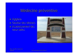 Eau, santEau, santéé et oasis duet oasis du
SaharaSahara .Dr Dominique SASSOON..Dr Dominique SASSOON.
MMéédecine prdecine prééventiveventive
HygiHygièènene
Gestion des dGestion des dééchetschets
Assainissement desAssainissement des
eaux salieseaux salies
 