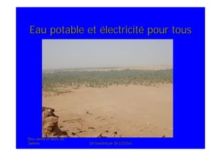 Eau, santEau, santéé et oasis duet oasis du
SaharaSahara .Dr Dominique SASSOON..Dr Dominique SASSOON.
Eau potable etEau potable et éélectricitlectricitéé pour touspour tous
 
