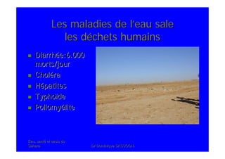 Eau, santEau, santéé et oasis duet oasis du
SaharaSahara .Dr Dominique SASSOON..Dr Dominique SASSOON.
Les maladies de lLes maladies de l’’eau saleeau sale
les dles dééchets humainschets humains
DiarrhDiarrhéée:6.000e:6.000
morts/jourmorts/jour
CholCholéérara
HHéépatitespatites
TyphoTyphoïïdede
PoliomyPoliomyéélitelite
 