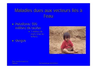 Eau, santEau, santéé et oasis duet oasis du
SaharaSahara .Dr Dominique SASSOON..Dr Dominique SASSOON.
Maladies dues aux vecteurs liMaladies dues aux vecteurs liééss àà
ll’’eaueau
Paludisme: 500Paludisme: 500
millions de cas/anmillions de cas/an
1 millions de1 millions de
morts chez lesmorts chez les
enfantsenfants
denguedengue
 