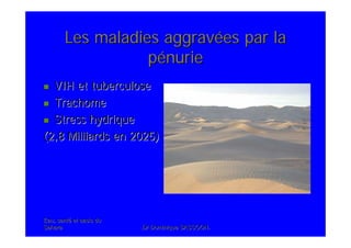 Eau, santEau, santéé et oasis duet oasis du
SaharaSahara .Dr Dominique SASSOON..Dr Dominique SASSOON.
Les maladies aggravLes maladies aggravéées par laes par la
ppéénurienurie
VIH et tuberculoseVIH et tuberculose
TrachomeTrachome
Stress hydriqueStress hydrique
(2,8 Milliards en 2025)(2,8 Milliards en 2025)
 