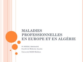 MALADIES 
PROFESSIONNELLES 
EN EUROPE ET EN ALGÉRIE 
Pr NEZZAL Abdelmalek 
Faculté de Médecine Annaba 
Université BADJI Mokhtar 
 