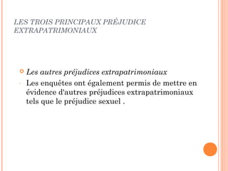 LES TROIS PRINCIPAUX PRÉJUDICE 
EXTRAPATRIMONIAUX 
 Les autres préjudices extrapatrimoniaux 
- Les enquêtes ont également permis de mettre en 
évidence d'autres préjudices extrapatrimoniaux 
tels que le préjudice sexuel . 
 