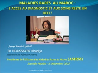 ‫موسيار‬ ‫خديجة‬ ‫ة‬‫ر‬‫الدكتو‬
Dr MOUSSAYER Khadija
spécialiste en médecine interne
Présidente de l’Alliance des Maladies Rares au Maroc (AMRM)
Journée Marfan –3 Décembre 2023
AMRM KHADIJA MOUSSAYER
 