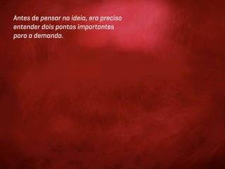 Antes de pensar na ideia, era preciso
entender dois pontos importantes
para a demanda.
 