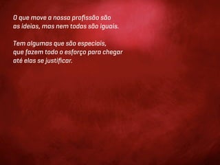 O que move a nossa proﬁssão são
as ideias, mas nem todas são iguais.

Tem algumas que são especiais,
que fazem todo o esforço para chegar
até elas se justiﬁcar.
 