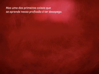 Mas uma das primeiras coisas que
se aprende nessa proﬁssão é ter desapego.
 
