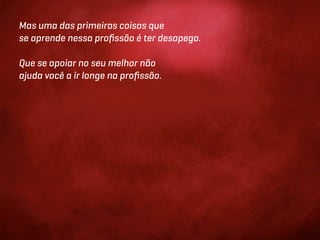 Mas uma das primeiras coisas que
se aprende nessa proﬁssão é ter desapego.

Que se apoiar no seu melhor não
ajuda você a ir longe na proﬁssão.
 