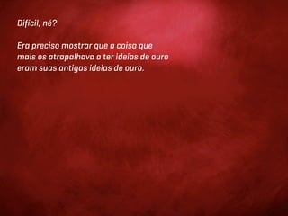 Difícil, né?

Era preciso mostrar que a coisa que
mais os atrapalhava a ter ideias de ouro
eram suas antigas ideias de ouro.
 