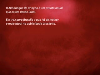 O Almanaque de Criação é um evento anual
que existe desde 2006.

Ele traz para Brasília o que há de melhor
e mais atual na publicidade brasileira.
 