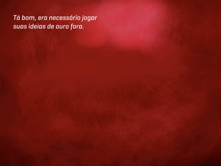 Tá bom, era necessário jogar
suas ideias de ouro fora.
 