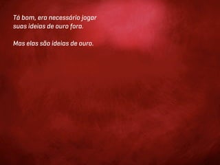 Tá bom, era necessário jogar
suas ideias de ouro fora.

Mas elas são ideias de ouro.
 
