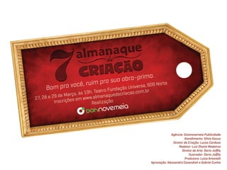 Agência: Doisnovemeia Publicidade
                       Atendimento: Silvio Kazuo
               Diretor de Criação: Lucas Cardoso
                   Redator: Luiz Otavio Medeiros
                     Diretor de Arte: Dario Joﬃly
                          Ilustrador: Dario Joﬃly
                       Produtora: Luiza Antonelli
Aprovação: Alessandra Cavendish e Gabriel Cunha
 