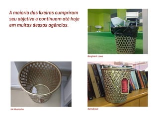 A maioria das lixeiras cumpriram
seu objetivo e continuam até hoje
em muitas dessas agências.




                                    Borghierh Lowe




Ink Mustache                        SetteGraal
 