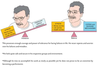 •He possesses enough courage and power of tolerance for facing failures in life. He never repents and worries
overhis failuresandmistakes.
•He feelsquitesafeandsecurein his respective groupsandenvironment.
•Although he tries to accomplish his work as nicely as possible yet he does not prove to be an extremist by
becominga perfectionist.
 