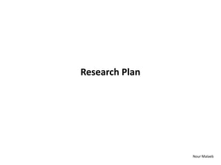 Research Plan




                Nour Malaeb
 