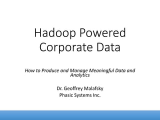 Hadoop Powered
Corporate Data
How to Produce and Manage Meaningful Data and
Analytics
Dr. Geoffrey Malafsky
Phasic Systems Inc.
 