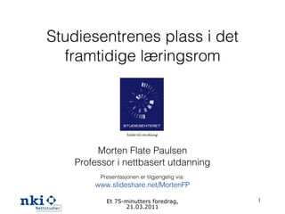 Studiesentrenes plass i det framtidige læringsrom Morten Flate Paulsen Professor i nettbasert utdanning Presentasjonen er ...
