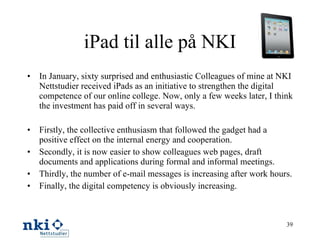 iPad til alle på NKI <ul><li>In January, sixty surprised and enthusiastic Colleagues of mine at NKI Nettstudier received i...