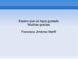 Espero que os haya gustado Muchas gracias Francisco Jiménez Marfil 