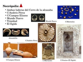 Necrópolis:Necrópolis:
C/Mármoles
C/Campos Elíseos
Mundo Nuevo
C/Andrés Pérez
 

Ambas laderas del Cerro de la alcazaba

C/Andrés Pérez

C/Campos Elíseos

Mundo Nuevo

Trinidad

El Egido
C/Jinetes (El Egido)C/Mármoles
Alcazabilla
 