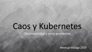 Caos y Kubernetes
Observabilidad y otros problemas
Meetup Málaga 2019
 
