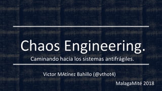 Victor MAtínez Bahillo (@vthot4)
Chaos Engineering.
Caminando hacia los sistemas antifrágiles.
MalagaMité 2018
 