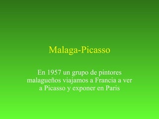 Malaga-Picasso En 1957 un grupo de pintores malagueños viajamos a Francia a ver a Picasso y exponer en Paris 