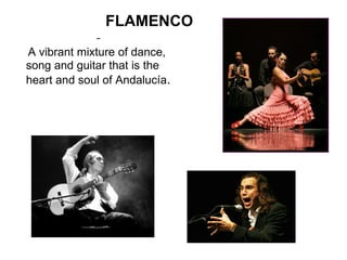 FLAMENCO A vibrant mixture of dance, song and guitar that is the heart and soul of Andalucía .    