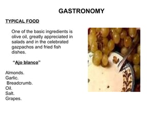 GASTRONOMY TYPICAL FOOD One of the basic ingredients is olive oil, greatly appreciated in salads and in the celebrated gazpachos and fried fish dishes.   “ Ajo blanco ”   Almonds. Garlic. Breadcrumb. Oil. Salt. Grapes. 