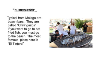  “ CHIRINGUITOS ”   Typical from Málaga are  beach bars . They are  called “Chiringuitos” If you want to go to eat fried fish, you must go to the beach. The most famous  place here is “ El Tintero ” 