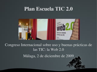 Plan Escuela TIC 2.0 Congreso Internacional sobre uso y buenas prácticas de las TIC: la Web 2.0 Málaga, 2 de diciembre de 2009 