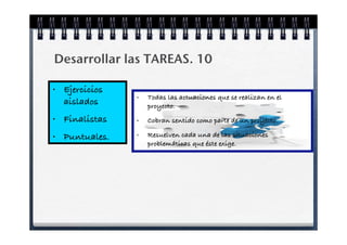 Desarrollar las TAREAS. 10

•   Ejercicios
                 •   Todas las actuaciones que se realizan en el
    aislados         proyecto.
•   Finalistas   •   Cobran sentido como parte de un proyecto.

•   Puntuales.   •   Resuelven cada una de las situaciones
                     problemáticas que éste exige.
 